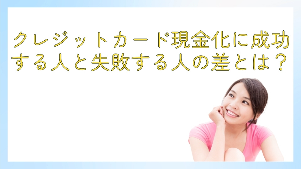 クレジットカード現金化に成功する人と失敗する人の差とは？